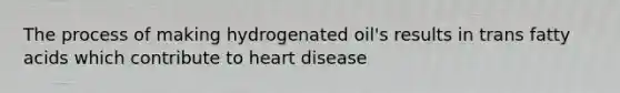 The process of making hydrogenated oil's results in trans fatty acids which contribute to heart disease