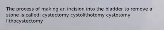 The process of making an incision into the bladder to remove a stone is called: cystectomy cystolithotomy cystotomy lithocystectomy