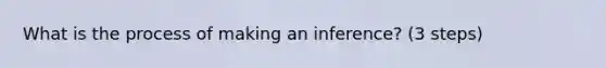 What is the process of making an inference? (3 steps)