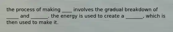 the process of making ____ involves the gradual breakdown of _____ and _______. the energy is used to create a _______, which is then used to make it.