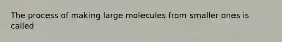 The process of making large molecules from smaller ones is called