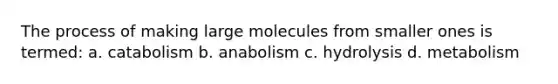 The process of making large molecules from smaller ones is termed: a. catabolism b. anabolism c. hydrolysis d. metabolism