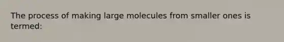 The process of making large molecules from smaller ones is termed: