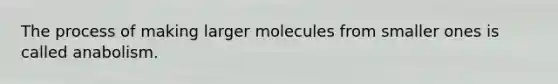 The process of making larger molecules from smaller ones is called anabolism.