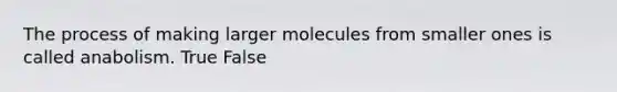 The process of making larger molecules from smaller ones is called anabolism. True False