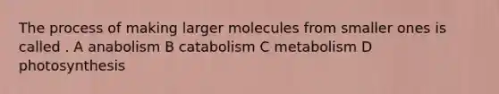 The process of making larger molecules from smaller ones is called . A anabolism B catabolism C metabolism D photosynthesis