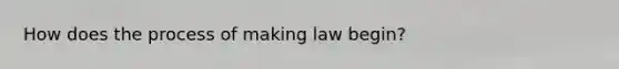 How does the process of making law begin?