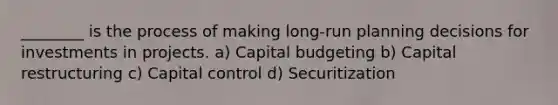 ________ is the process of making long-run planning decisions for investments in projects. a) Capital budgeting b) Capital restructuring c) Capital control d) Securitization