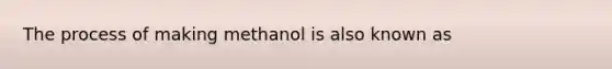 The process of making methanol is also known as