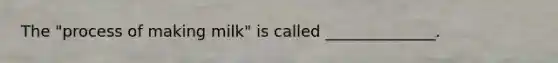 The "process of making milk" is called ______________.