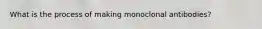 What is the process of making monoclonal antibodies?