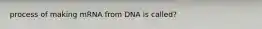 process of making mRNA from DNA is called?