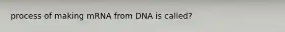 process of making mRNA from DNA is called?