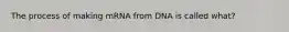 The process of making mRNA from DNA is called what?