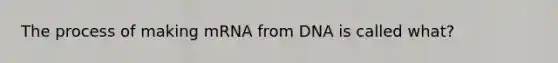 The process of making mRNA from DNA is called what?