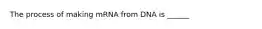 The process of making mRNA from DNA is ______
