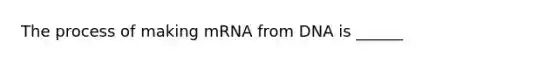 The process of making mRNA from DNA is ______