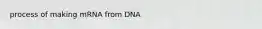 process of making mRNA from DNA