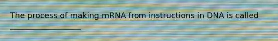 The process of making mRNA from instructions in DNA is called __________________