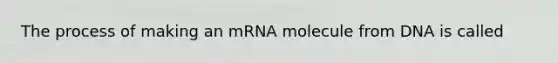 The process of making an mRNA molecule from DNA is called