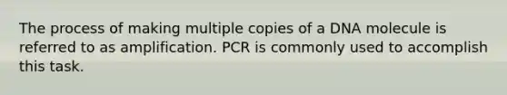 The process of making multiple copies of a DNA molecule is referred to as amplification. PCR is commonly used to accomplish this task.