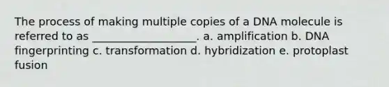 The process of making multiple copies of a DNA molecule is referred to as ___________________. a. amplification b. <a href='https://www.questionai.com/knowledge/kAxD8GcgQM-dna-fingerprinting' class='anchor-knowledge'>dna fingerprinting</a> c. transformation d. hybridization e. protoplast fusion