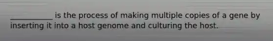 ___________ is the process of making multiple copies of a gene by inserting it into a host genome and culturing the host.