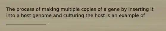 The process of making multiple copies of a gene by inserting it into a host genome and culturing the host is an example of _________________ .