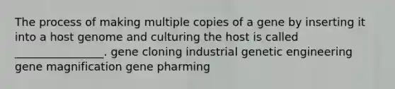 The process of making multiple copies of a gene by inserting it into a host genome and culturing the host is called ________________. gene cloning industrial genetic engineering gene magnification gene pharming