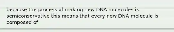 because the process of making new DNA molecules is semiconservative this means that every new DNA molecule is composed of