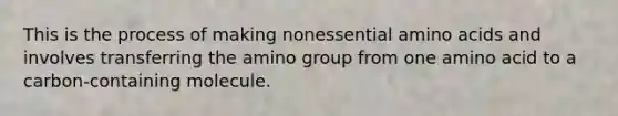 This is the process of making nonessential amino acids and involves transferring the amino group from one amino acid to a carbon-containing molecule.