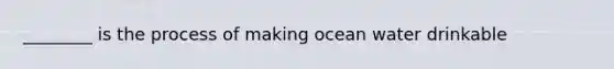 ________ is the process of making ocean water drinkable