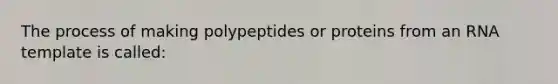 The process of making polypeptides or proteins from an RNA template is called: