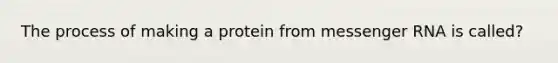 The process of making a protein from messenger RNA is called?