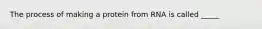 The process of making a protein from RNA is called _____