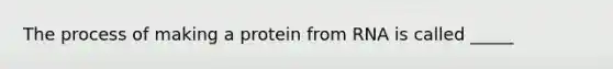 The process of making a protein from RNA is called _____