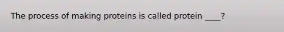 The process of making proteins is called protein ____?