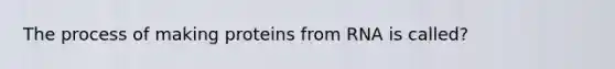 The process of making proteins from RNA is called?