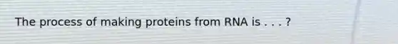 The process of making proteins from RNA is . . . ?