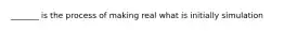 ​_______ is the process of making real what is initially simulation