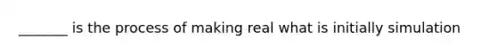 ​_______ is the process of making real what is initially simulation