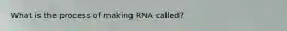 What is the process of making RNA called?