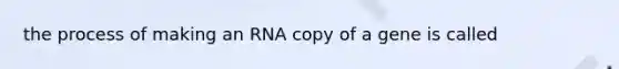 the process of making an RNA copy of a gene is called