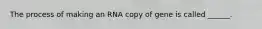 The process of making an RNA copy of gene is called ______.