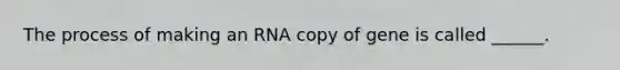 The process of making an RNA copy of gene is called ______.