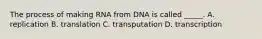 The process of making RNA from DNA is called _____. A. replication B. translation C. transputation D. transcription