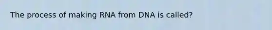 The process of making RNA from DNA is called?