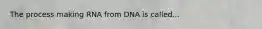 The process making RNA from DNA is called...