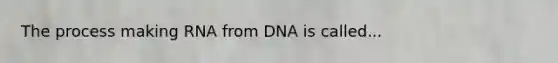 The process making RNA from DNA is called...