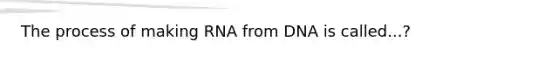 The process of making RNA from DNA is called...?